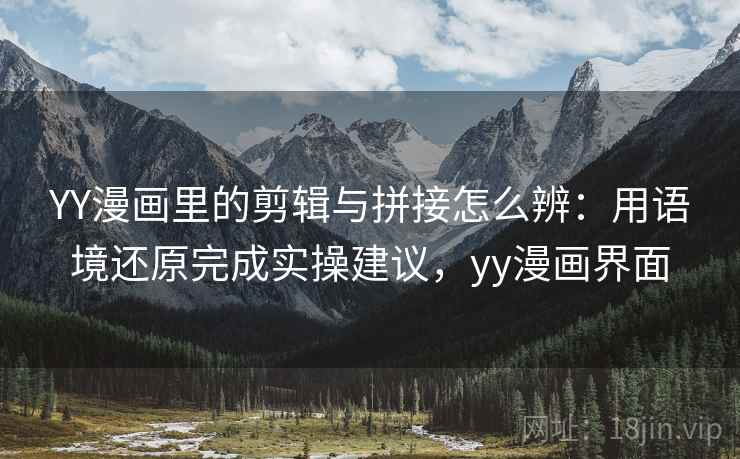 YY漫画里的剪辑与拼接怎么辨：用语境还原完成实操建议，yy漫画界面