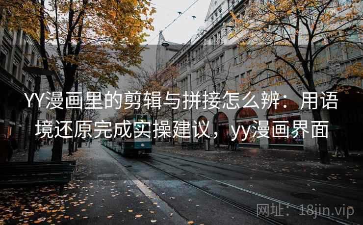 YY漫画里的剪辑与拼接怎么辨：用语境还原完成实操建议，yy漫画界面
