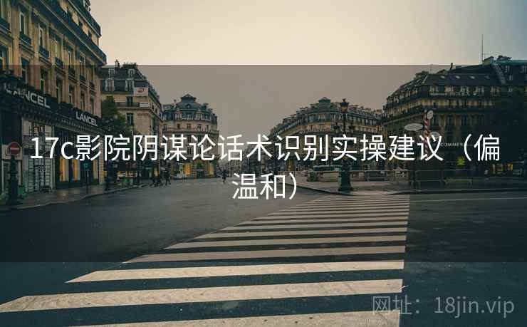 17c影院阴谋论话术识别实操建议（偏温和）