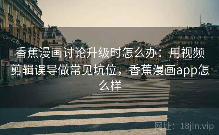 香蕉漫画讨论升级时怎么办:用视频剪辑误导做常见坑位,香蕉漫画app怎么样 香蕉漫画讨论升级时怎么办:用视频剪辑误导做常见坑位,香蕉漫画app怎么样
