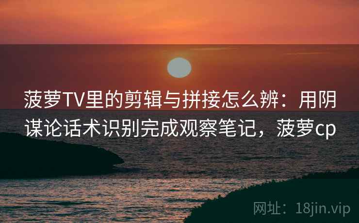 菠萝TV里的剪辑与拼接怎么辨：用阴谋论话术识别完成观察笔记，菠萝cp