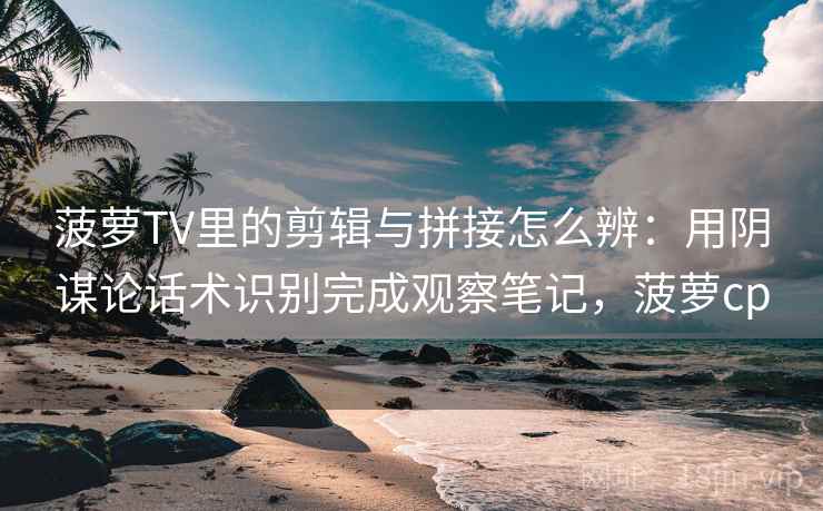 菠萝TV里的剪辑与拼接怎么辨:用阴谋论话术识别完成观察笔记,菠萝cp 菠萝TV里的剪辑与拼接怎么辨:用阴谋论话术识别完成观察笔记,菠萝cp
