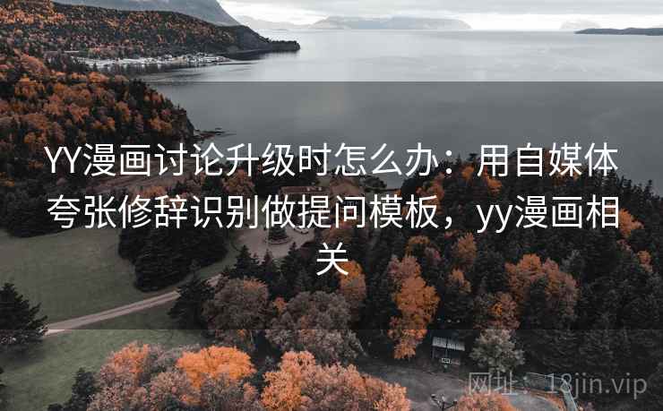 YY漫画讨论升级时怎么办：用自媒体夸张修辞识别做提问模板，yy漫画相关