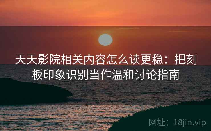 天天影院相关内容怎么读更稳：把刻板印象识别当作温和讨论指南
