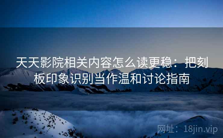 天天影院相关内容怎么读更稳：把刻板印象识别当作温和讨论指南