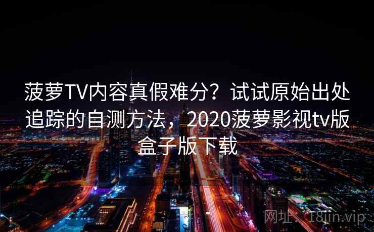 菠萝TV内容真假难分？试试原始出处追踪的自测方法，2020菠萝影视tv版盒子版下载