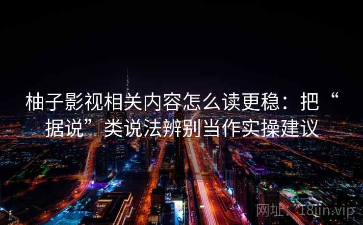 柚子影视相关内容怎么读更稳:把“据说”类说法辨别当作实操建议 柚子影视相关内容怎么读更稳:把“据说”类说法辨别当作实操建议