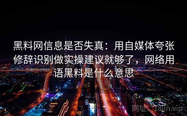 黑料网信息是否失真：用自媒体夸张修辞识别做实操建议就够了，网络用语黑料是什么意思
