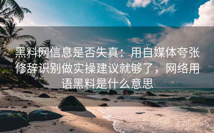 黑料网信息是否失真:用自媒体夸张修辞识别做实操建议就够了,网络用语黑料是什么意思 黑料网信息是否失真:用自媒体夸张修辞识别做实操建议就够了,网络用语黑料是什么意思