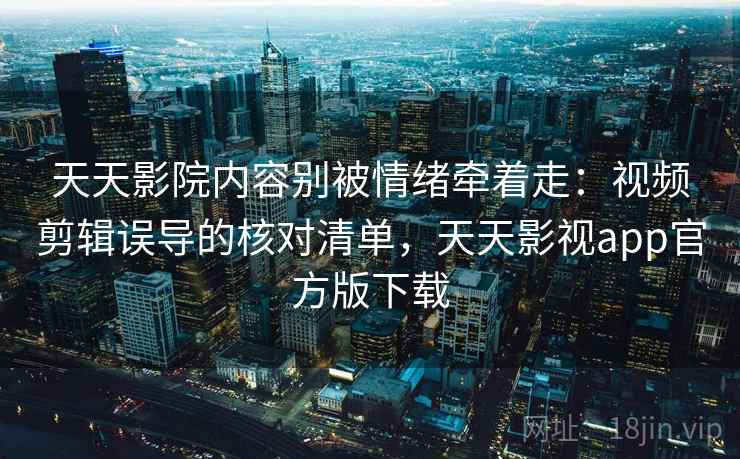天天影院内容别被情绪牵着走:视频剪辑误导的核对清单,天天影视app官方版下载 天天影院内容别被情绪牵着走:视频剪辑误导的核对清单,天天影视app官方版下载