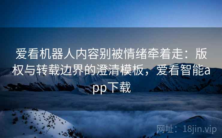 爱看机器人内容别被情绪牵着走:版权与转载边界的澄清模板,爱看智能app下载 爱看机器人内容别被情绪牵着走:版权与转载边界的澄清模板,爱看智能app下载
