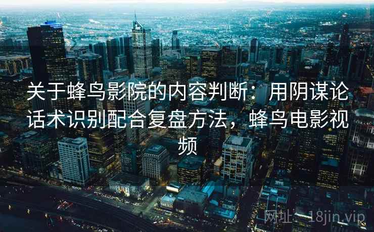 关于蜂鸟影院的内容判断：用阴谋论话术识别配合复盘方法，蜂鸟电影视频