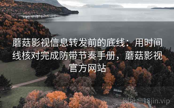 蘑菇影视信息转发前的底线：用时间线核对完成防带节奏手册，蘑菇影视官方网站