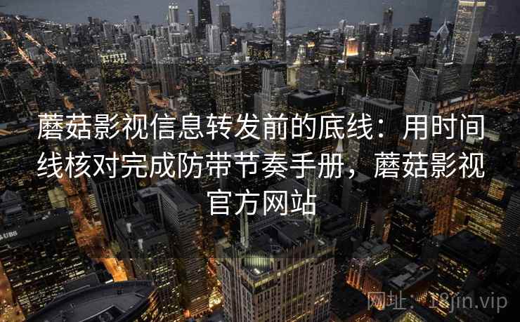 蘑菇影视信息转发前的底线:用时间线核对完成防带节奏手册,蘑菇影视官方网站 蘑菇影视信息转发前的底线:用时间线核对完成防带节奏手册,蘑菇影视官方网站