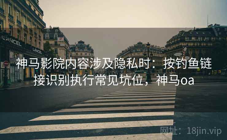 神马影院内容涉及隐私时：按钓鱼链接识别执行常见坑位，神马oa