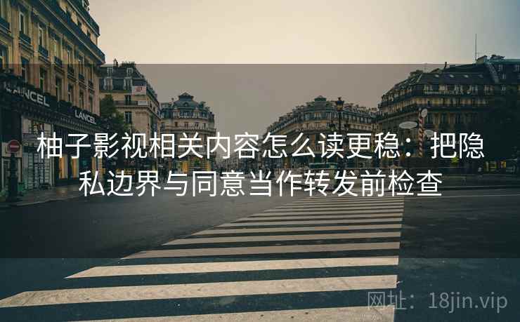 柚子影视相关内容怎么读更稳:把隐私边界与同意当作转发前检查 柚子影视相关内容怎么读更稳:把隐私边界与同意当作转发前检查