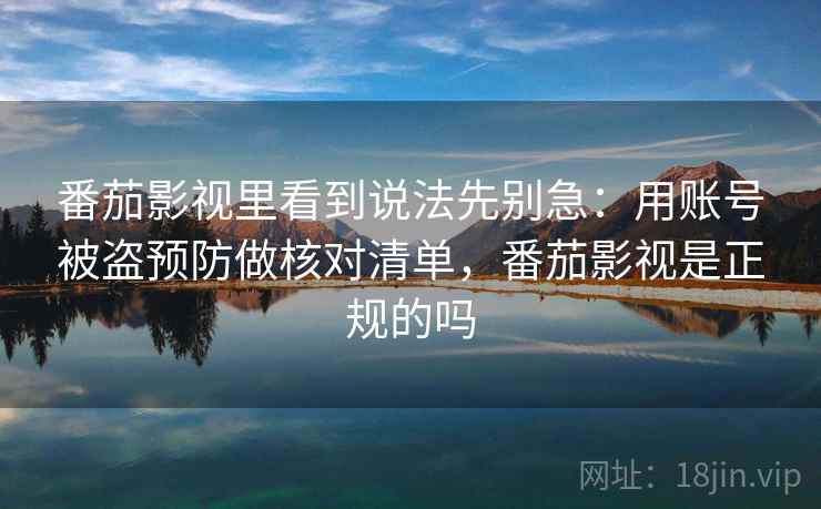 番茄影视里看到说法先别急:用账号被盗预防做核对清单,番茄影视是正规的吗 番茄影视里看到说法先别急:用账号被盗预防做核对清单,番茄影视是正规的吗