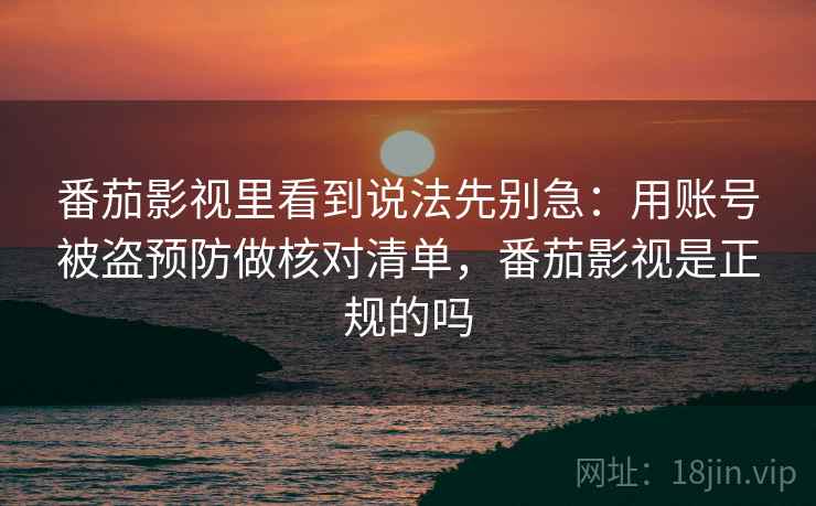番茄影视里看到说法先别急：用账号被盗预防做核对清单，番茄影视是正规的吗