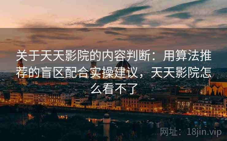关于天天影院的内容判断:用算法推荐的盲区配合实操建议,天天影院怎么看不了 关于天天影院的内容判断:用算法推荐的盲区配合实操建议,天天影院怎么看不了