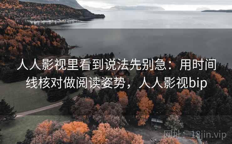 人人影视里看到说法先别急：用时间线核对做阅读姿势，人人影视bip