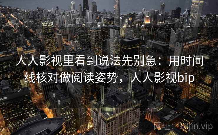人人影视里看到说法先别急：用时间线核对做阅读姿势，人人影视bip