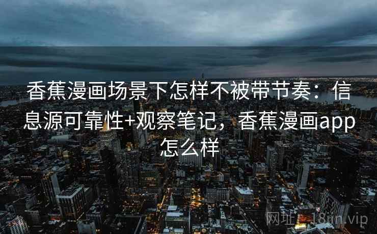 香蕉漫画场景下怎样不被带节奏：信息源可靠性+观察笔记，香蕉漫画app怎么样