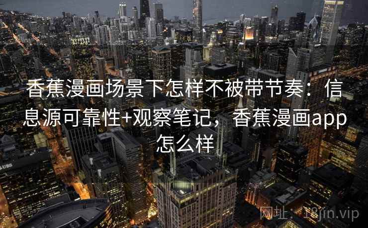 香蕉漫画场景下怎样不被带节奏:信息源可靠性+观察笔记,香蕉漫画app怎么样 香蕉漫画场景下怎样不被带节奏:信息源可靠性+观察笔记,香蕉漫画app怎么样