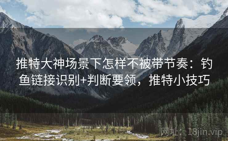 推特大神场景下怎样不被带节奏:钓鱼链接识别+判断要领,推特小技巧 推特大神场景下怎样不被带节奏:钓鱼链接识别+判断要领,推特小技巧