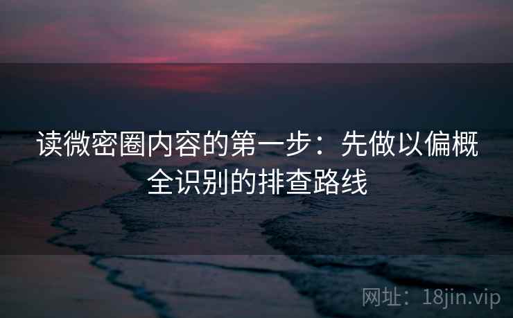 读微密圈内容的第一步:先做以偏概全识别的排查路线 读微密圈内容的第一步:先做以偏概全识别的排查路线
