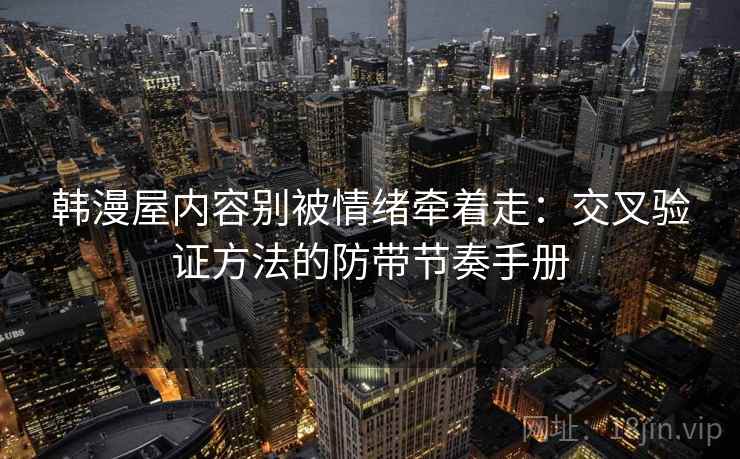 韩漫屋内容别被情绪牵着走:交叉验证方法的防带节奏手册 韩漫屋内容别被情绪牵着走:交叉验证方法的防带节奏手册