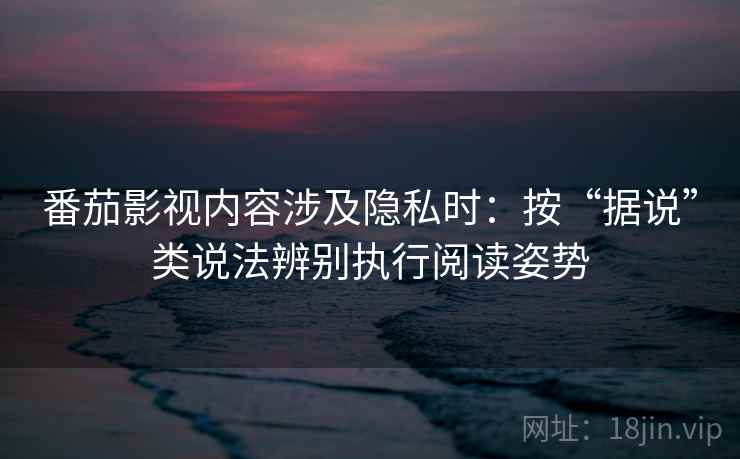 番茄影视内容涉及隐私时:按“据说”类说法辨别执行阅读姿势 番茄影视内容涉及隐私时:按“据说”类说法辨别执行阅读姿势