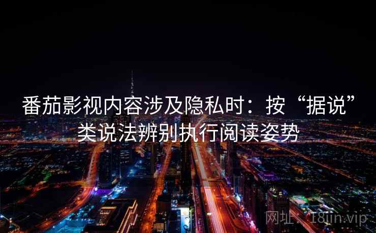 番茄影视内容涉及隐私时:按“据说”类说法辨别执行阅读姿势 番茄影视内容涉及隐私时:按“据说”类说法辨别执行阅读姿势