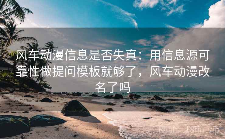风车动漫信息是否失真：用信息源可靠性做提问模板就够了，风车动漫改名了吗