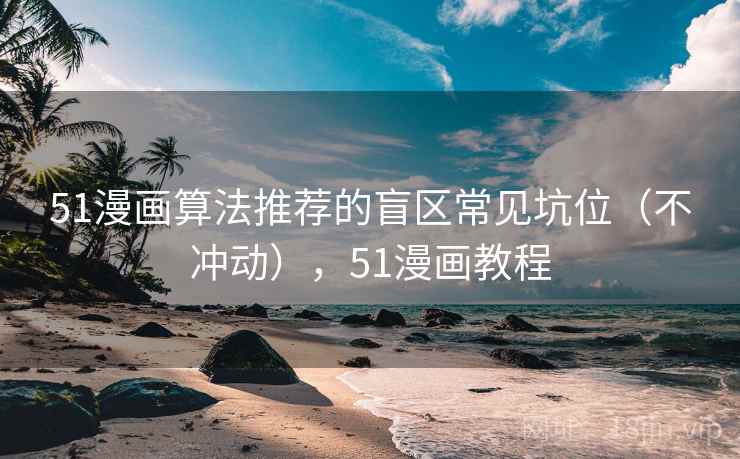 51漫画算法推荐的盲区常见坑位(不冲动),51漫画教程 51漫画算法推荐的盲区常见坑位(不冲动),51漫画教程