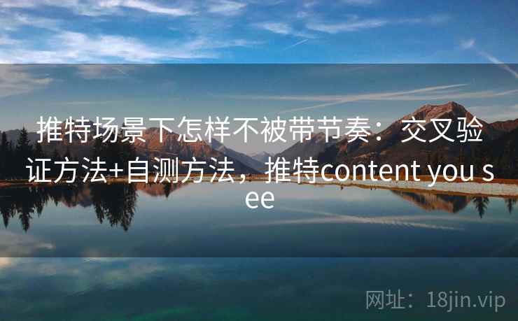 推特场景下怎样不被带节奏:交叉验证方法+自测方法,推特content you see 推特场景下怎样不被带节奏:交叉验证方法+自测方法,推特content you see