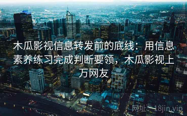 木瓜影视信息转发前的底线:用信息素养练习完成判断要领,木瓜影视上万网友 木瓜影视信息转发前的底线:用信息素养练习完成判断要领,木瓜影视上万网友