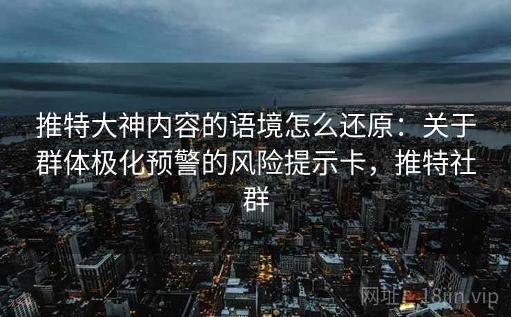 推特大神内容的语境怎么还原：关于群体极化预警的风险提示卡，推特社群