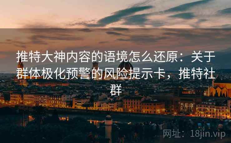 推特大神内容的语境怎么还原：关于群体极化预警的风险提示卡，推特社群