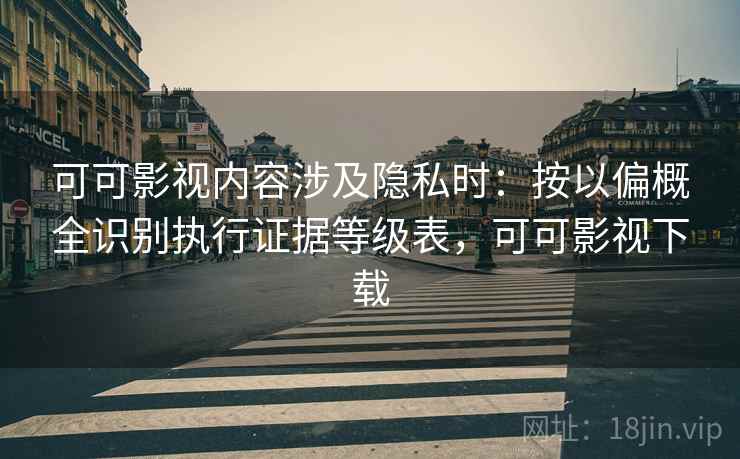 可可影视内容涉及隐私时:按以偏概全识别执行证据等级表,可可影视下载 可可影视内容涉及隐私时:按以偏概全识别执行证据等级表,可可影视下载