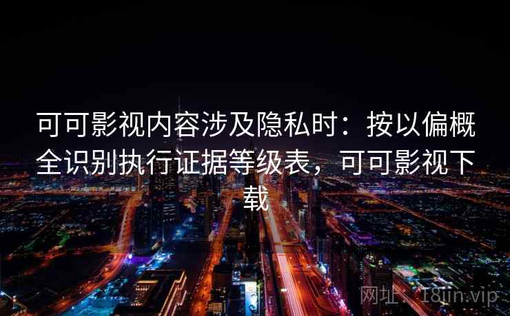 可可影视内容涉及隐私时:按以偏概全识别执行证据等级表,可可影视下载 可可影视内容涉及隐私时:按以偏概全识别执行证据等级表,可可影视下载