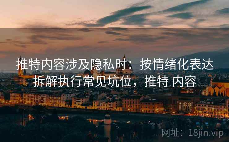 推特内容涉及隐私时:按情绪化表达拆解执行常见坑位,推特 内容 推特内容涉及隐私时:按情绪化表达拆解执行常见坑位,推特 内容