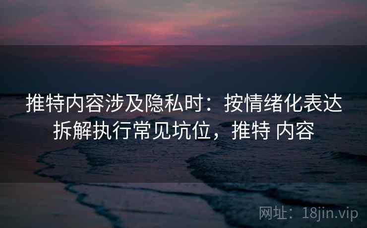 推特内容涉及隐私时:按情绪化表达拆解执行常见坑位,推特 内容 推特内容涉及隐私时:按情绪化表达拆解执行常见坑位,推特 内容