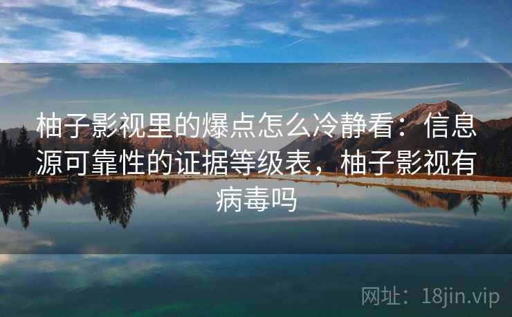 柚子影视里的爆点怎么冷静看:信息源可靠性的证据等级表,柚子影视有病毒吗 柚子影视里的爆点怎么冷静看:信息源可靠性的证据等级表,柚子影视有病毒吗