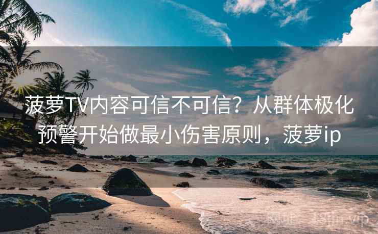 菠萝TV内容可信不可信?从群体极化预警开始做最小伤害原则,菠萝ip 菠萝TV内容可信不可信?从群体极化预警开始做最小伤害原则,菠萝ip