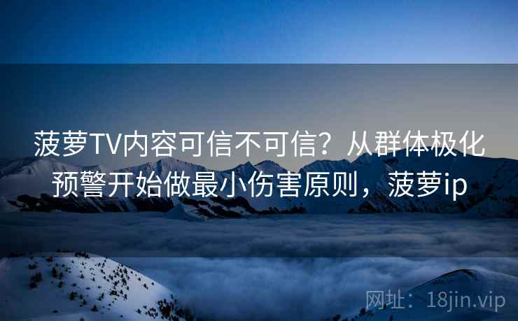 菠萝TV内容可信不可信?从群体极化预警开始做最小伤害原则,菠萝ip 菠萝TV内容可信不可信?从群体极化预警开始做最小伤害原则,菠萝ip