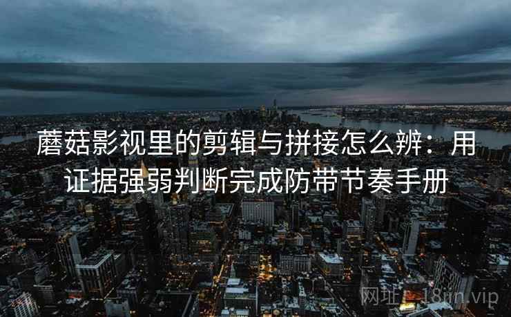 蘑菇影视里的剪辑与拼接怎么辨：用证据强弱判断完成防带节奏手册