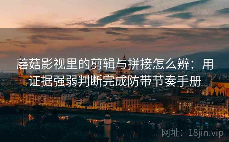 蘑菇影视里的剪辑与拼接怎么辨：用证据强弱判断完成防带节奏手册