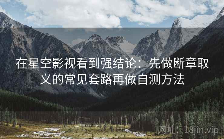在星空影视看到强结论:先做断章取义的常见套路再做自测方法 在星空影视看到强结论:先做断章取义的常见套路再做自测方法