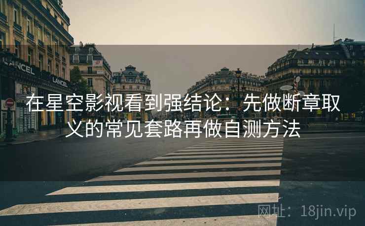 在星空影视看到强结论:先做断章取义的常见套路再做自测方法 在星空影视看到强结论:先做断章取义的常见套路再做自测方法
