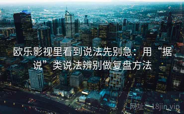 欧乐影视里看到说法先别急:用“据说”类说法辨别做复盘方法 欧乐影视里看到说法先别急:用“据说”类说法辨别做复盘方法